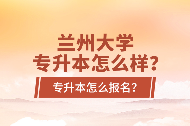 兰州大学专升本怎么样？专升本怎么报名？