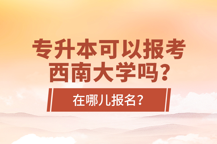 专升本可以报考西南大学吗？在哪儿报名？