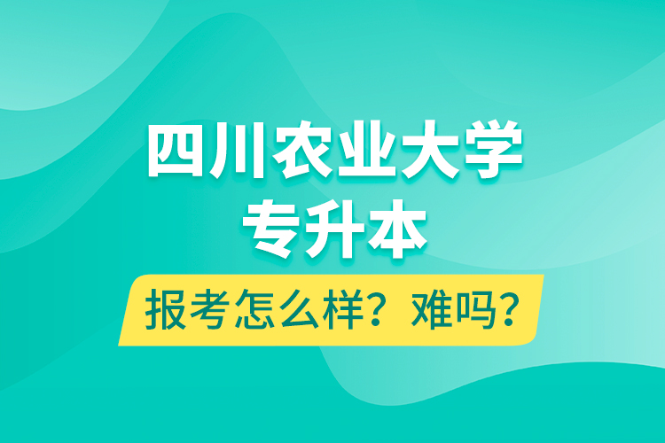 四川农业大学专升本报考怎么样？难吗？