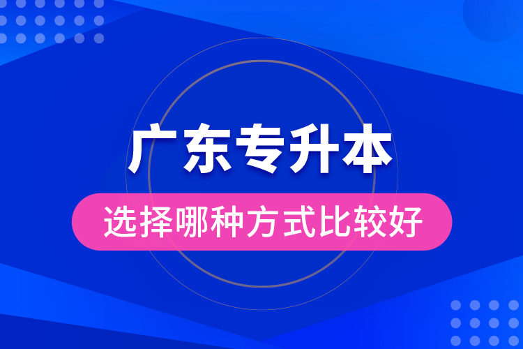 广东专升本选择哪种方式比较好？