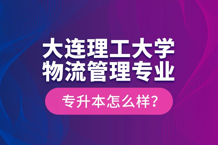 大连理工大学物流管理专业专升本怎么样？