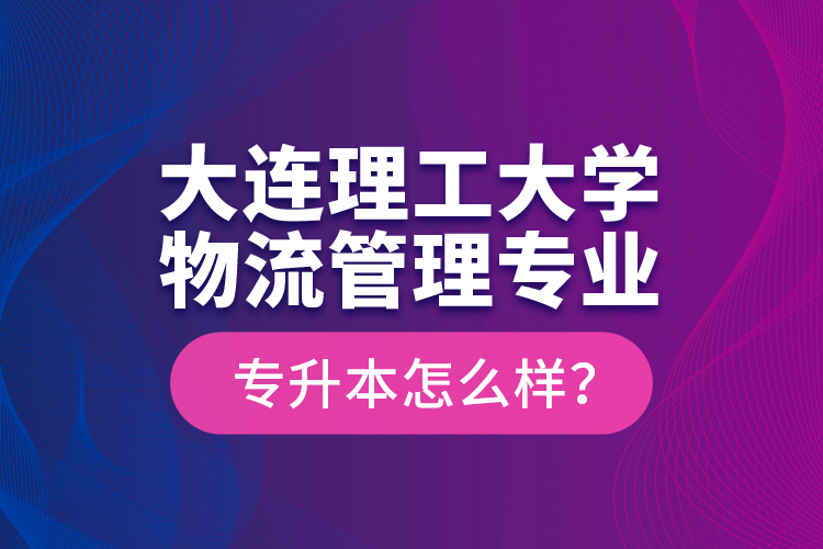 大连理工大学物流管理专业专升本怎么样？