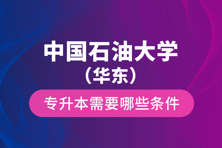 中国石油大学（华东）专升本需要哪些条件？