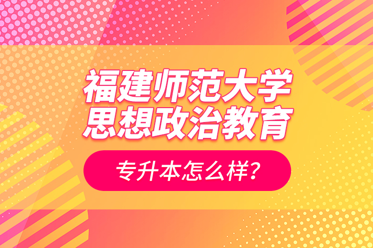 福建师范大学思想政治教育专升本怎么样？