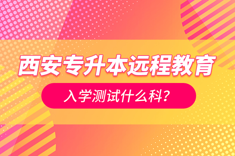 西安专升本远程教育入学测试什么科？