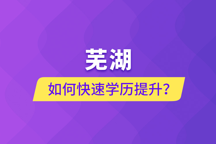 芜湖如何快速提升学历？