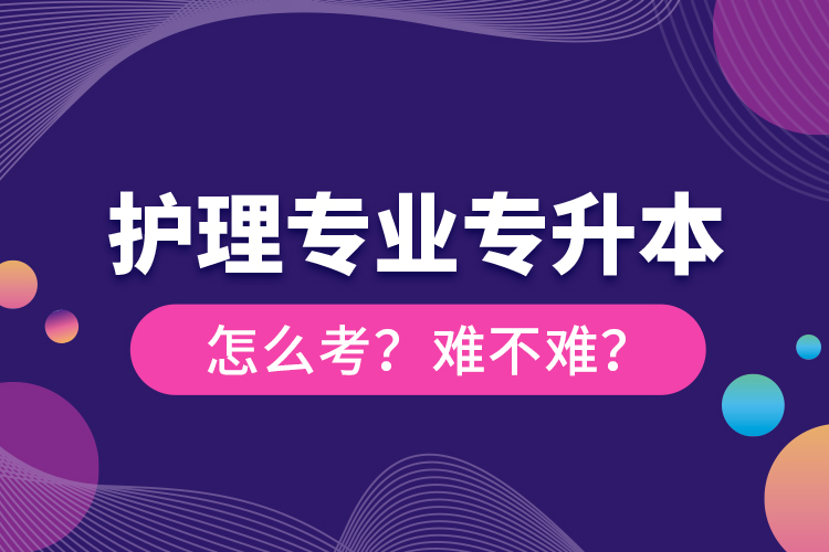 护理专业专升本怎么考？难不难？