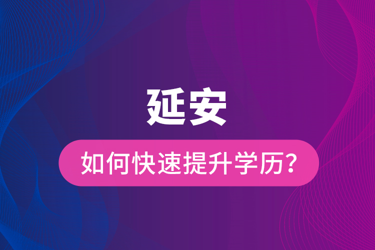 延安如何快速提升学历？