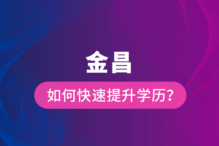 金昌如何快速提升学历？