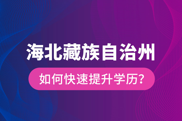 海北藏族自治州如何快速提升学历？