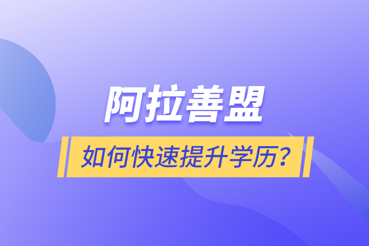 阿拉善盟如何快速提升学历？