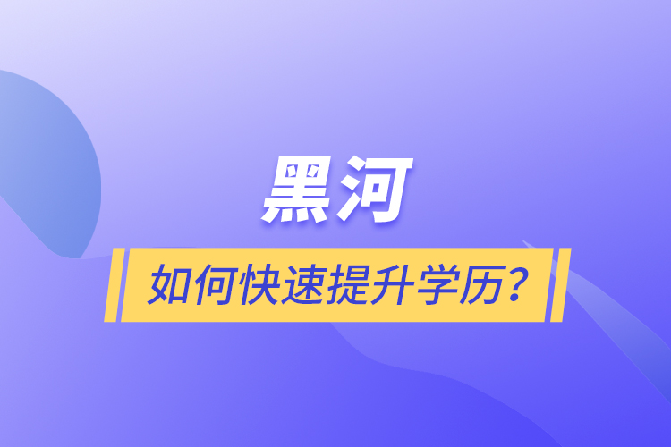 黑河如何快速提升学历？