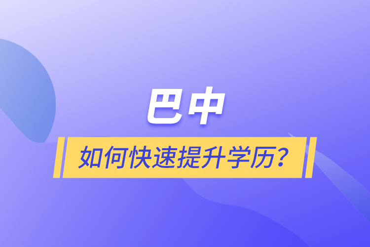 巴中如何快速提升学历？