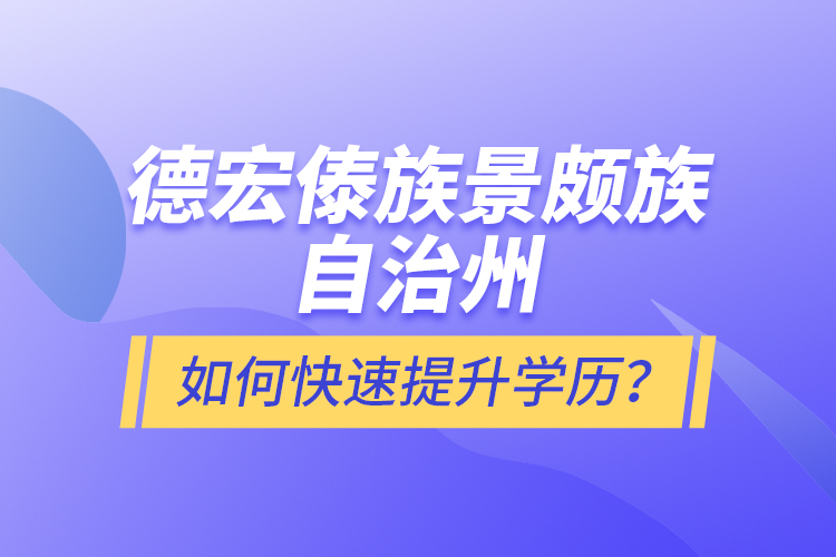 德宏傣族景颇族自治州如何快速提升学历？