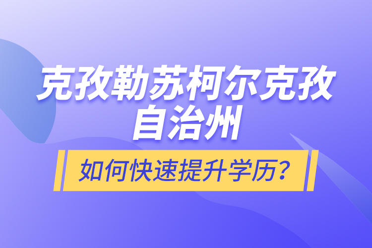 克孜勒苏柯尔克孜自治州如何快速提升学历？