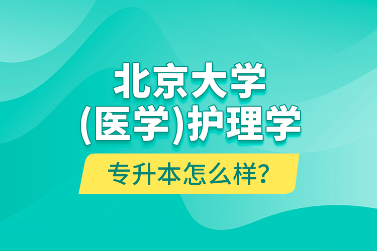 北京大学（医学）护理学专升本怎么样？