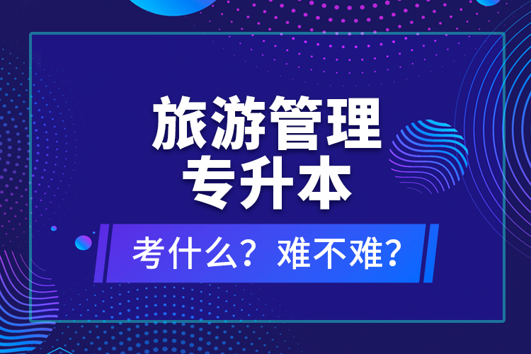 旅游管理专升本考什么？难不难？