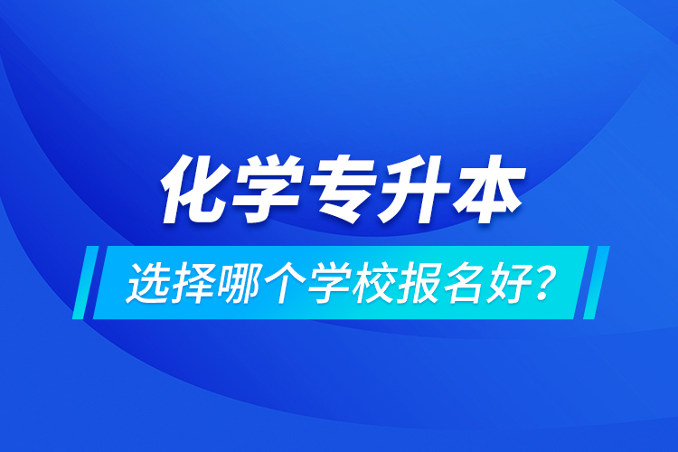 化学专升本选择哪个学校报名好？