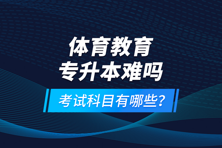 体育教育专升本难吗？考试科目有哪些？