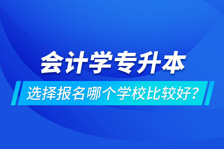 会计学专升本选择报名哪个学校比较好？