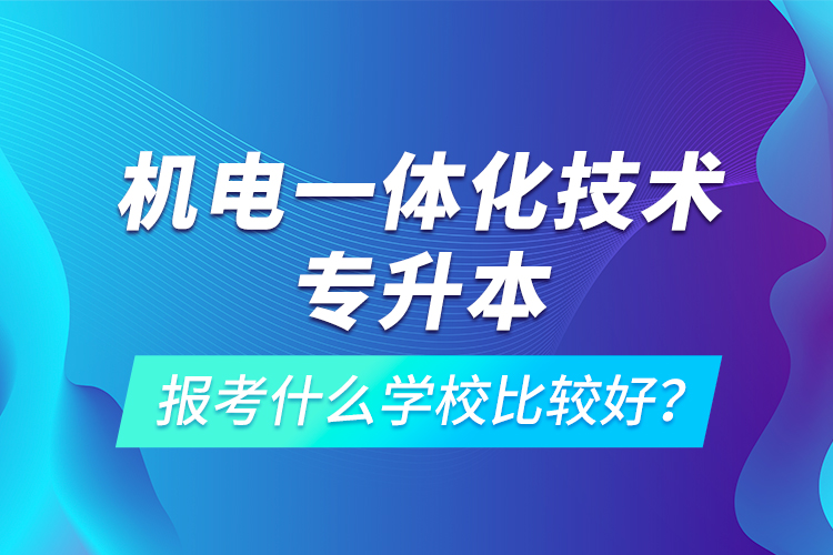 机电一体化技术专升本报考什么学校比较好？