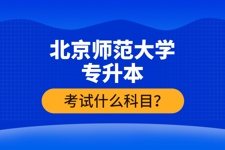 北京师范大学专升本考试什么科目？