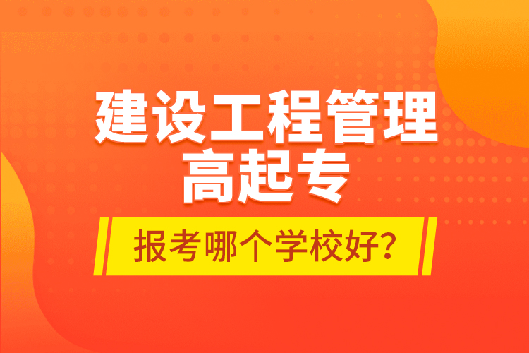 建设工程管理高起专报考哪个学校好？