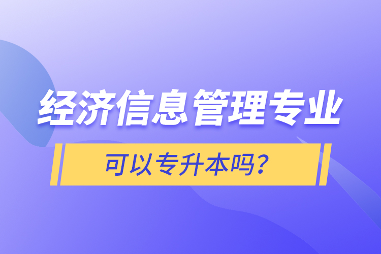 经济信息管理专业可以专升本吗？