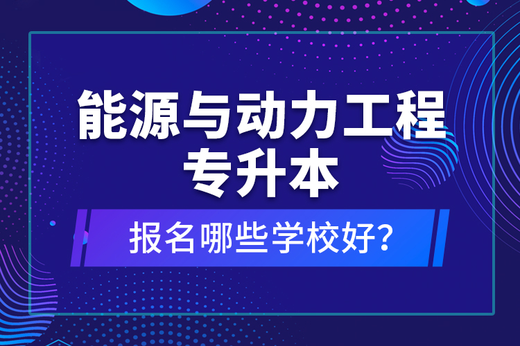 能源与动力工程专升本报名哪些学校好？