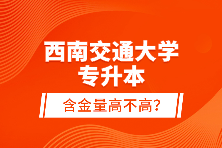 西南交通大学专升本含金量高不高？