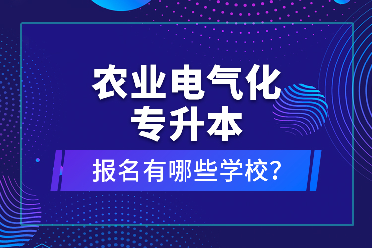 农业电气化专升本报名有哪些学校？