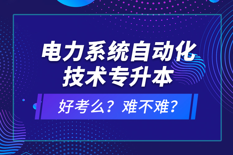 电力系统自动化技术专升本好考么？难不难？