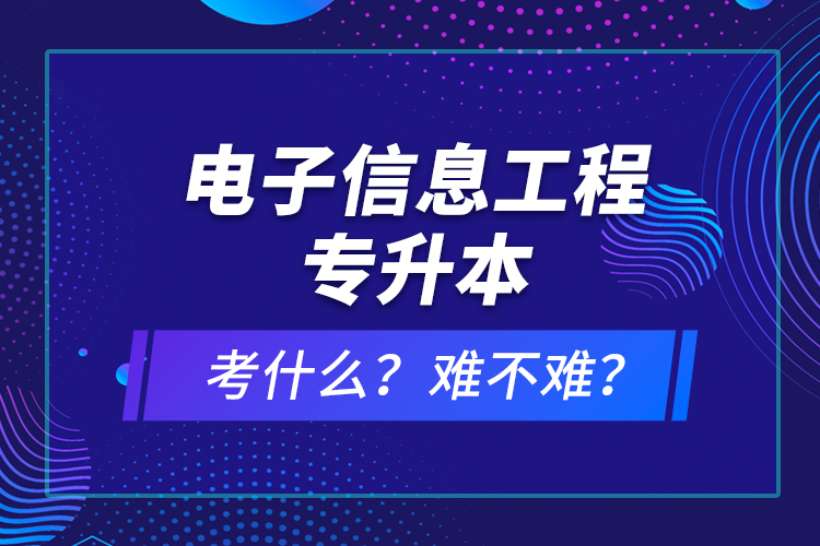 电子信息工程专升本考什么？难不难？