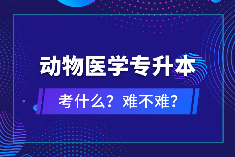 动物医学专升本考什么？难不难？