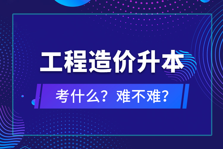 ​工程造价升本考什么？难不难？