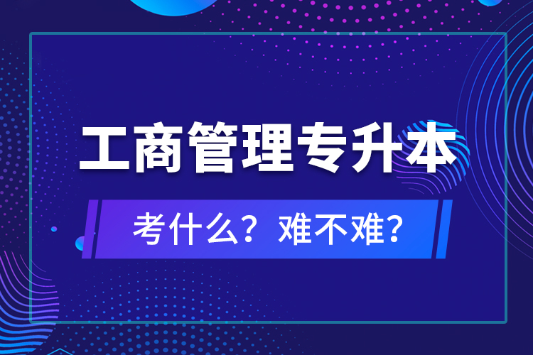 工商管理专升本考什么？难不难？