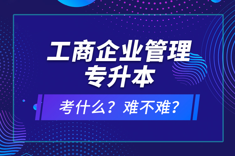 工商企业管理专升本考什么？难不难？