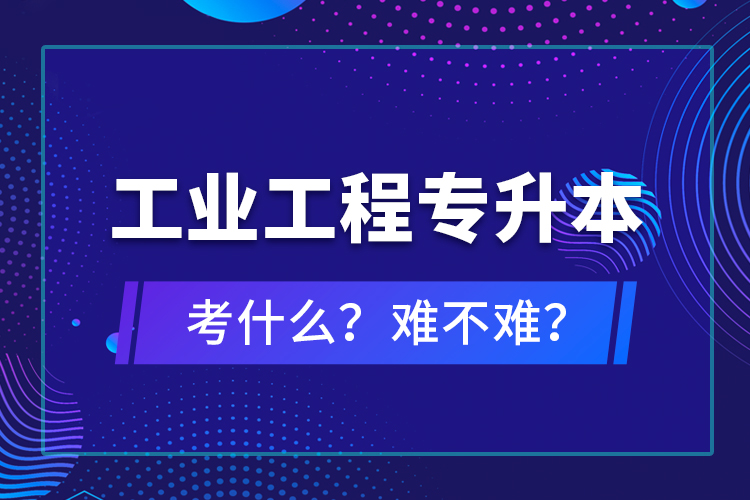 工业工程专升本考什么？难不难？