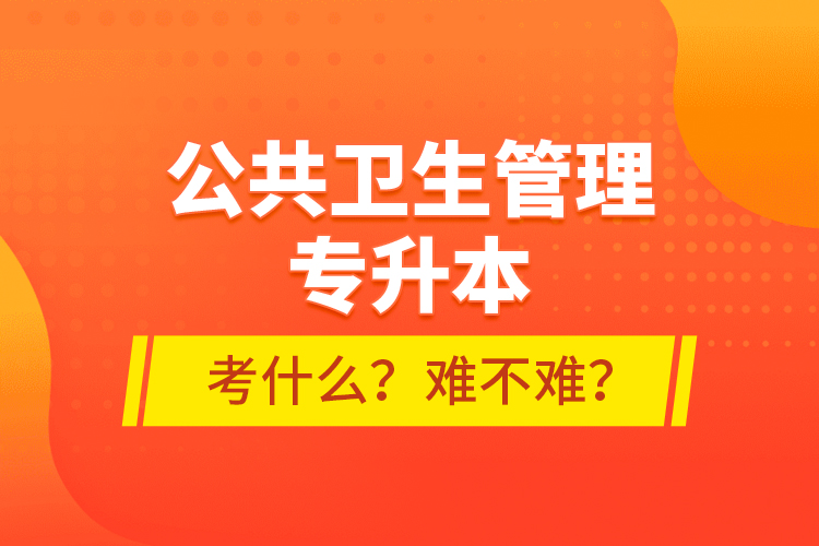 公共卫生管理专升本考什么？难不难？