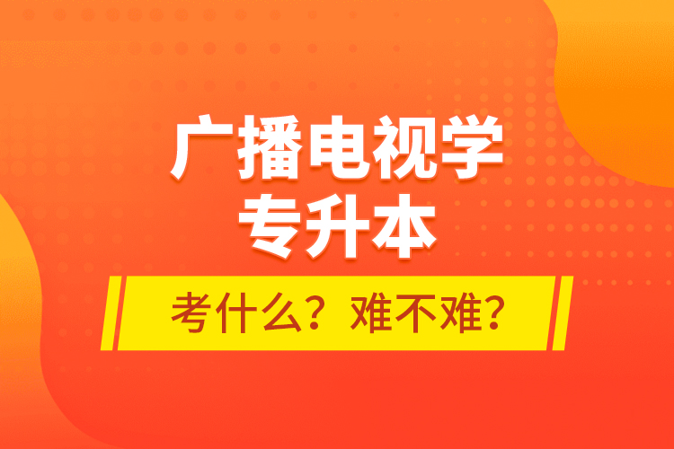 广播电视学专升本考什么？难不难？