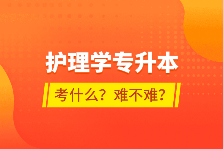 护理学专升本考什么？难不难？