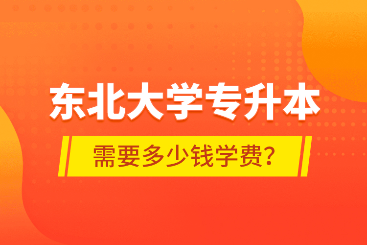 东北大学专升本需要多少钱学费？