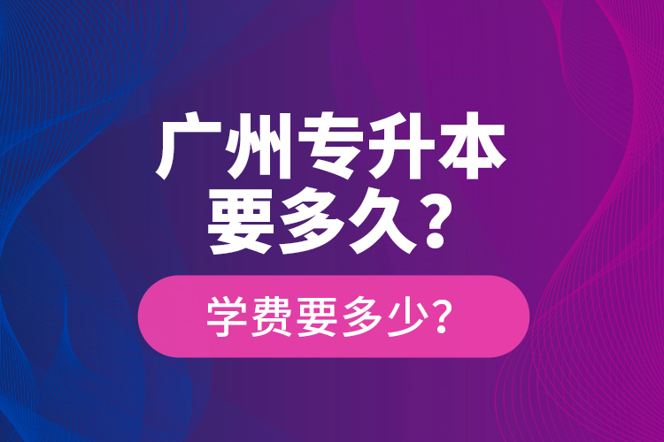 广州专升本要多久？学费要多少？