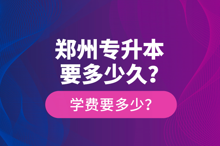 郑州专升本要多少久？学费要多少？