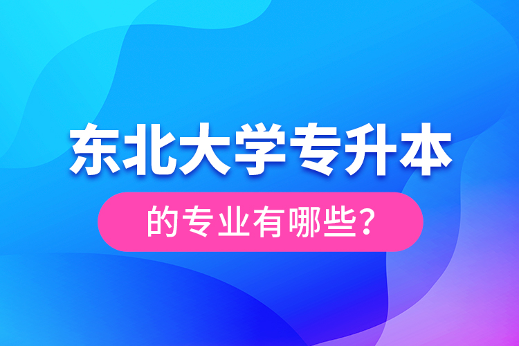 东北大学专升本的专业有哪些？