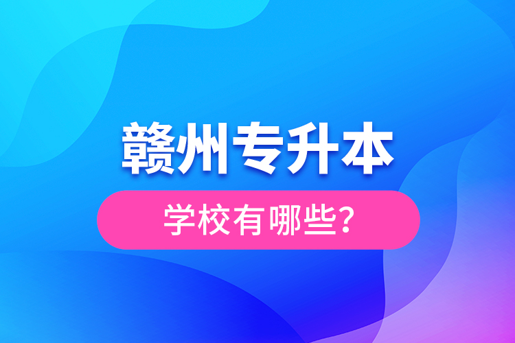 赣州专升本学校有哪些？