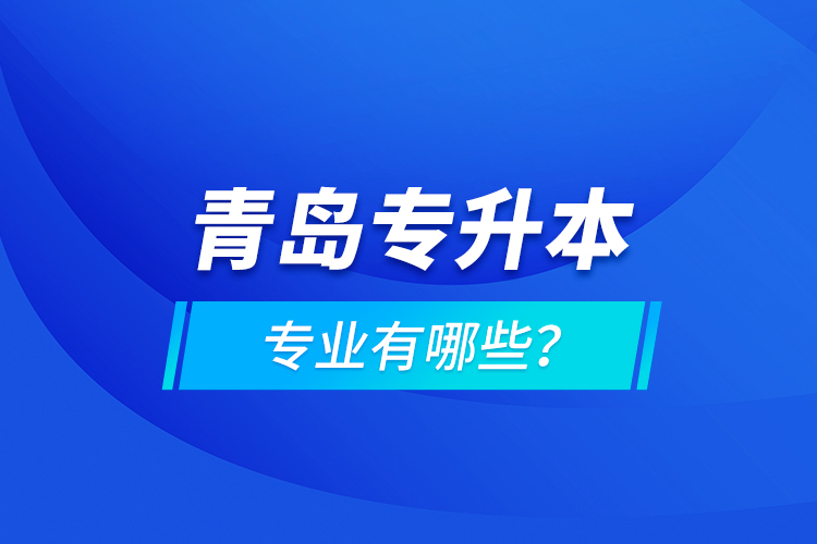 青岛专升本专业有哪些？