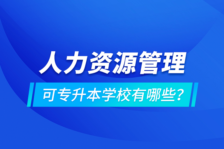 人力资源管理可专升本学校有哪些？