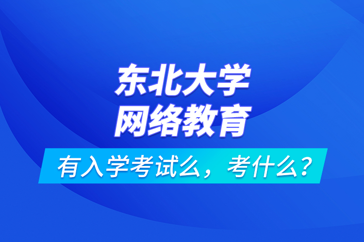 东北大学网络教育有入学考试么，考什么？