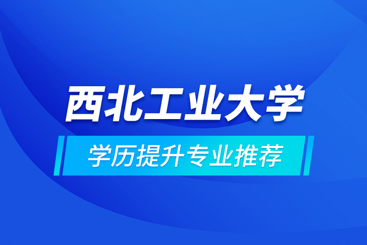 西北工业大学学历提升专业推荐